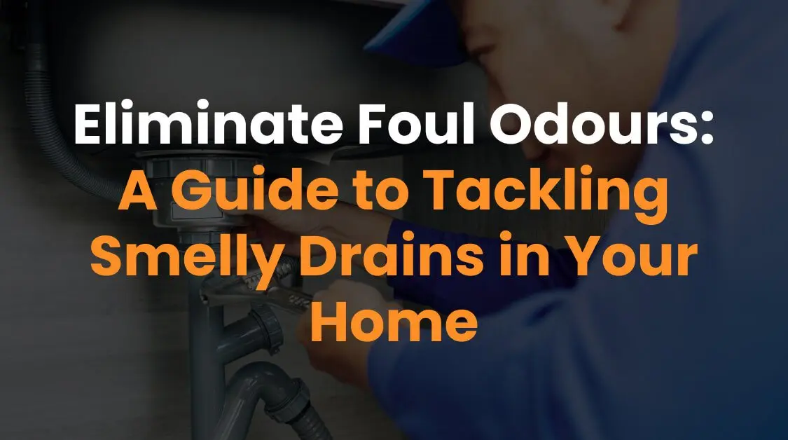 Eliminate Foul Odours: A Guide to Tackling Smelly Drains in Your Home